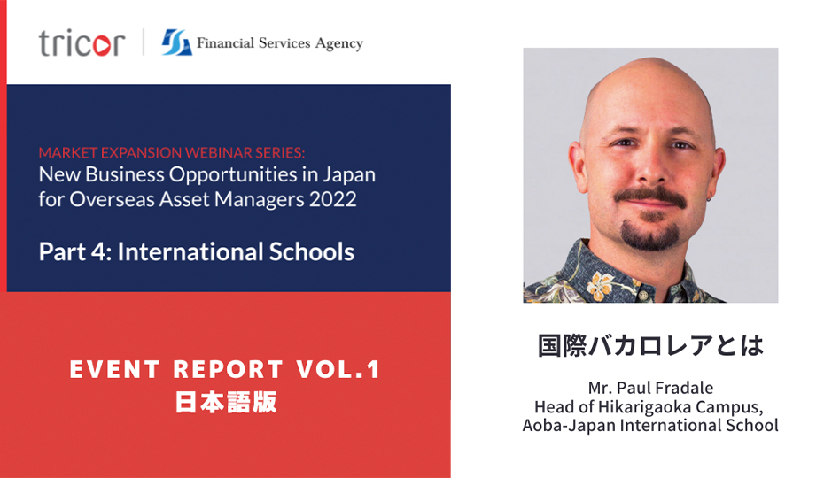 MARKET EXPANSION WEBINAR SERIES:New Business Opportunities in Japan for Overseas Asset Managers 2022 Part4:International Schools EVENT REPORT VOL.1 日本語版 国際バカロレアとは Mr.Paul Fradale Head of Hikarigaoka Canpus, Aoba-Japan International School